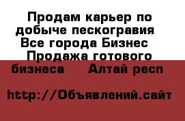 Продам карьер по добыче пескогравия - Все города Бизнес » Продажа готового бизнеса   . Алтай респ.